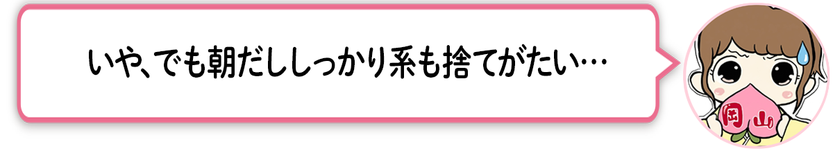 ま「いや、でも朝だししっかり系も捨てがたい…」
