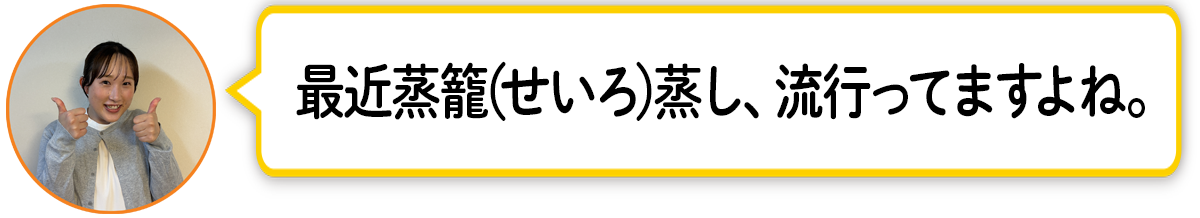 河「最近蒸籠蒸し、流行ってますよね。」