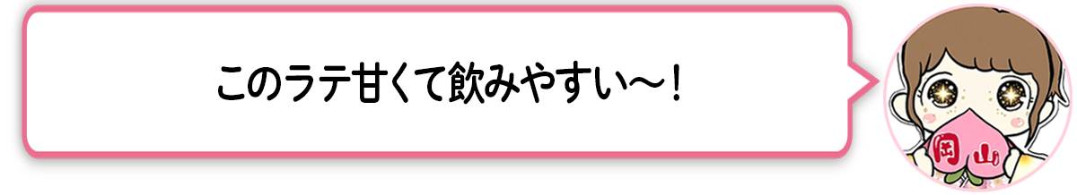 ま「このラテ甘くて飲みやすい〜！」
