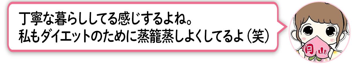 ま「丁寧な暮らししてる感じするよね。私もダイエットのためにせいろ蒸しよくしてるよ（笑）」 