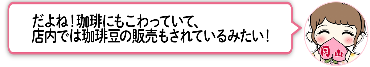 ま「だよね！珈琲にもこわっていて、店内では珈琲豆の販売もされているみたい！」