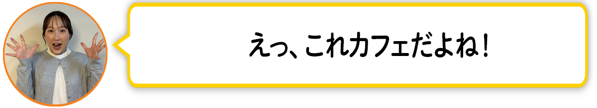 河「えっ、これカフェだよね！」