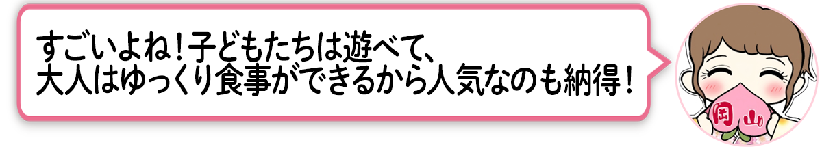 ま「すごいよね！子どもたちは遊べて、大人はゆっくり食事ができるから人気なのも納得！」