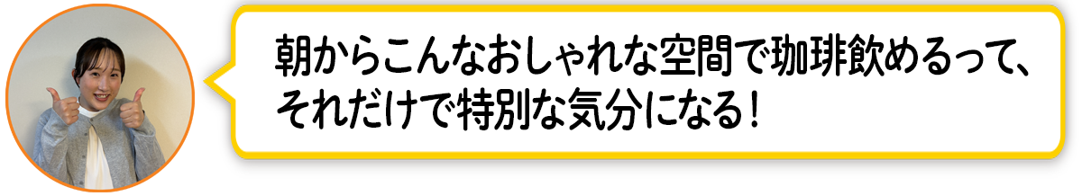 河「「朝からこんなおしゃれな空間で珈琲飲めるって、それだけで特別な気分になる！」」
