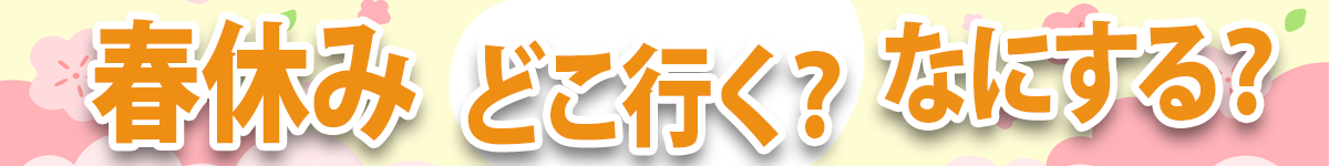 【2026】春休み、どこ行く？何する？